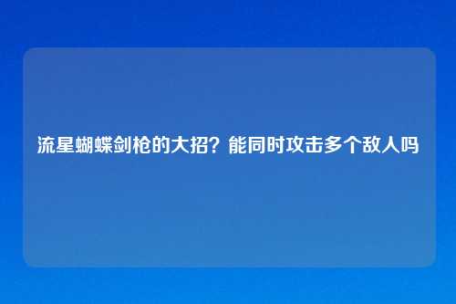 流星蝴蝶剑枪的大招？能同时攻击多个敌人吗