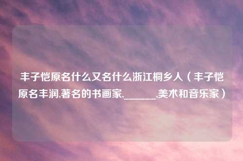 丰子恺原名什么又名什么浙江桐乡人（丰子恺原名丰润,著名的书画家,______,美术和音乐家）