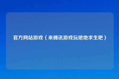 官方网站游戏（来腾讯游戏玩绝地求生吧）