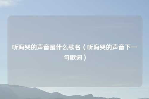 听海哭的声音是什么歌名（听海哭的声音下一句歌词）