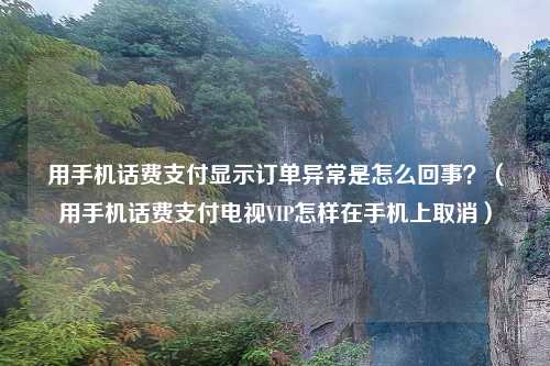 用手机话费支付显示订单异常是怎么回事？（用手机话费支付电视VIP怎样在手机上取消）