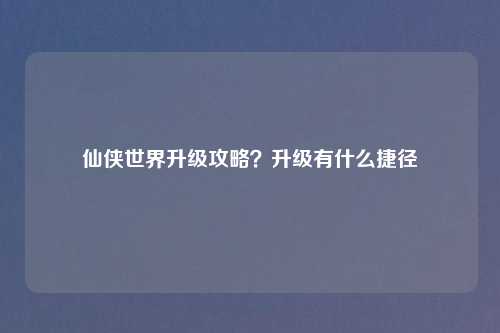 仙侠世界升级攻略？升级有什么捷径