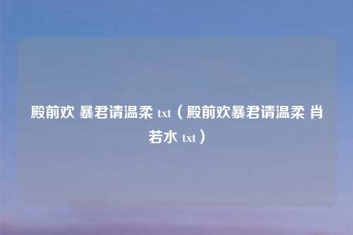 殿前欢 暴君请温柔 txt（殿前欢暴君请温柔 肖若水 txt）