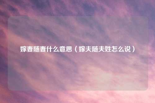 嫁妻随妻什么意思（嫁夫随夫姓怎么说）