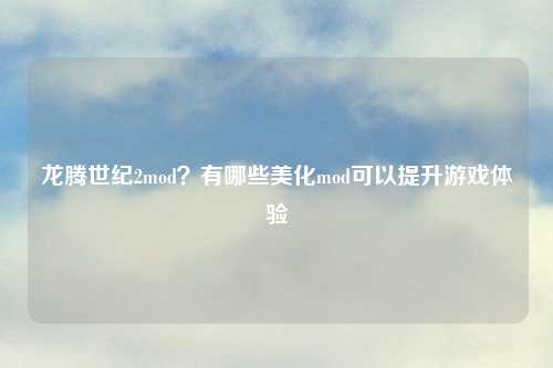 龙腾世纪2mod？有哪些美化mod可以提升游戏体验
