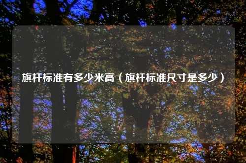 旗杆标准有多少米高（旗杆标准尺寸是多少）