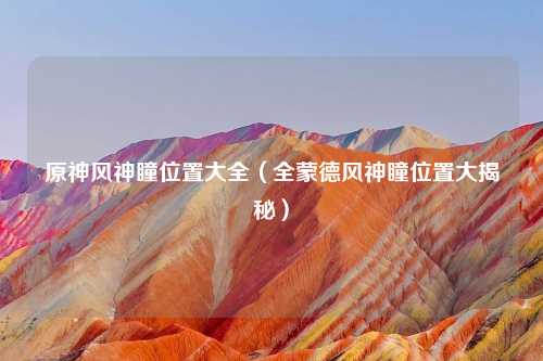 原神风神瞳位置大全（全蒙德风神瞳位置大揭秘）