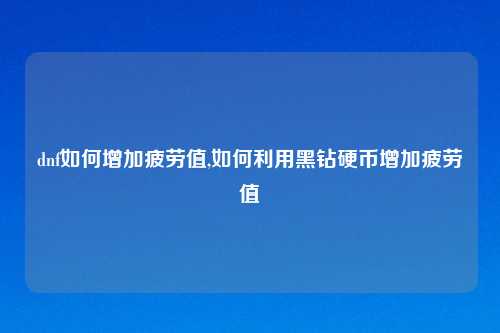 dnf如何增加疲劳值,如何利用黑钻硬币增加疲劳值