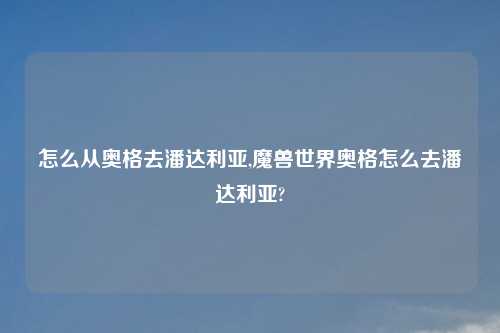 怎么从奥格去潘达利亚,魔兽世界奥格怎么去潘达利亚?