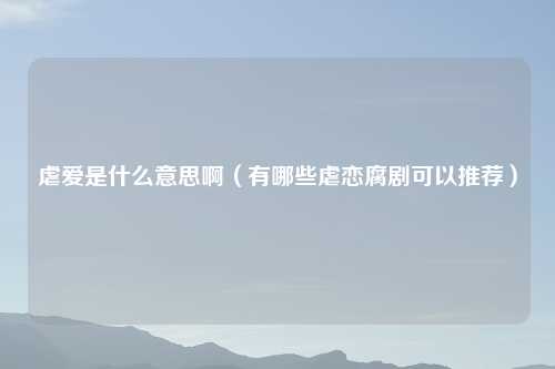 虐爱是什么意思啊（有哪些虐恋腐剧可以推荐）