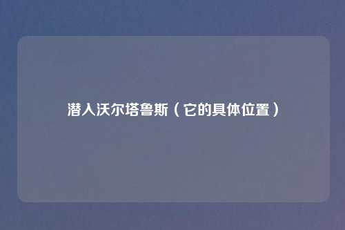 潜入沃尔塔鲁斯（它的具体位置）