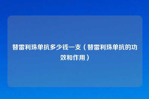 替雷利珠单抗多少钱一支（替雷利珠单抗的功效和作用）