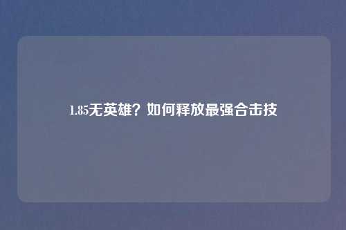 1.85无英雄？如何释放最强合击技