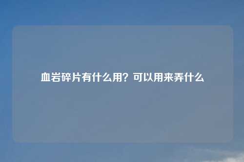 血岩碎片有什么用？可以用来弄什么