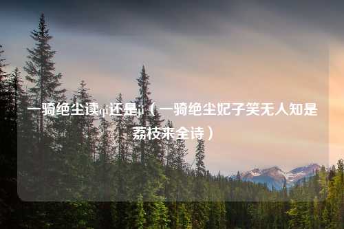 一骑绝尘读qi还是ji（一骑绝尘妃子笑无人知是荔枝来全诗）
