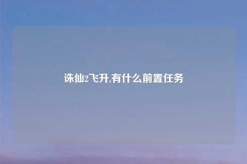 诛仙2飞升,有什么前置任务