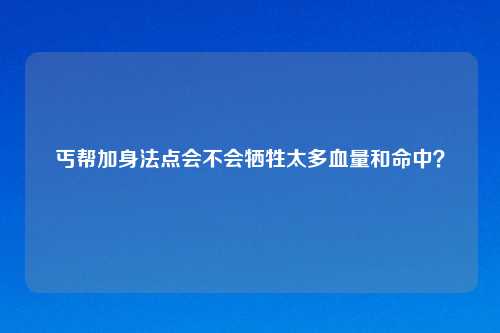 丐帮加身法点会不会牺牲太多血量和命中？