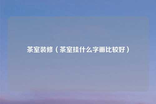 茶室装修（茶室挂什么字画比较好）