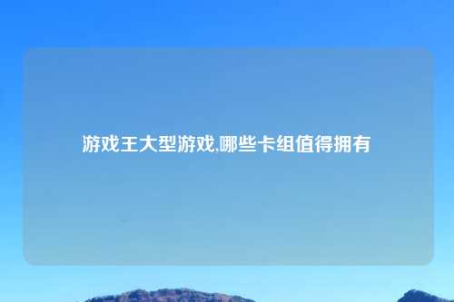 游戏王大型游戏,哪些卡组值得拥有