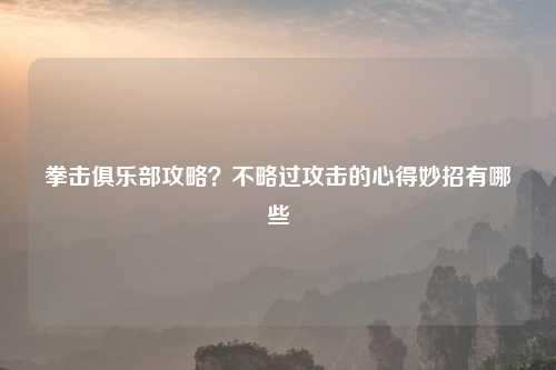 拳击俱乐部攻略？不略过攻击的心得妙招有哪些
