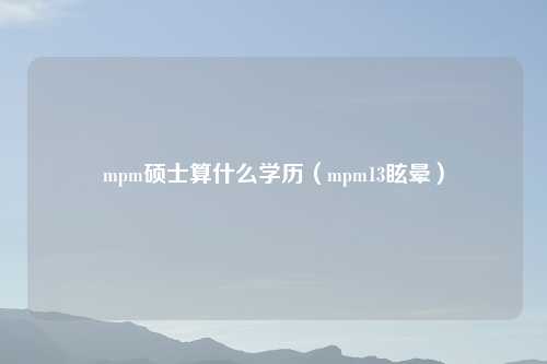 mpm硕士算什么学历（mpm13眩晕）