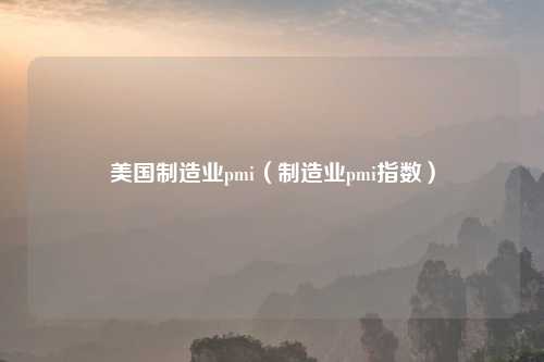 美国制造业pmi（制造业pmi指数）