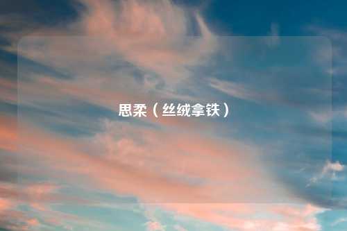思柔（丝绒拿铁）