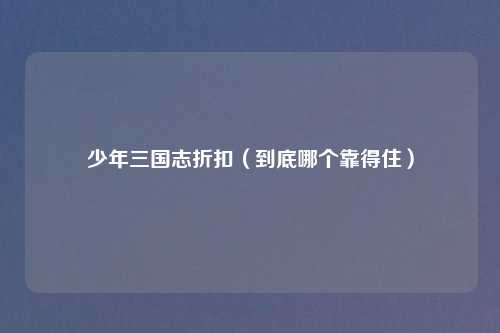 少年三国志折扣（到底哪个靠得住）