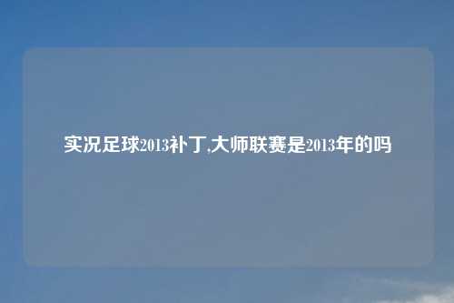 实况足球2013补丁,大师联赛是2013年的吗