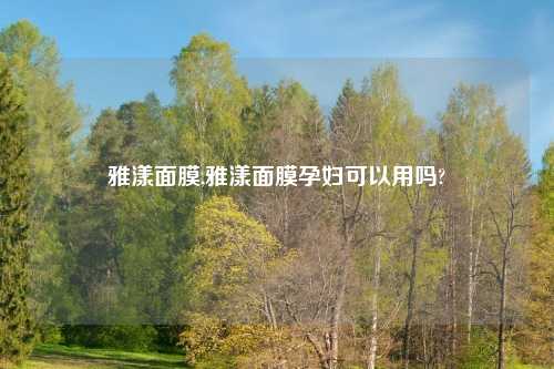雅漾面膜,雅漾面膜孕妇可以用吗?