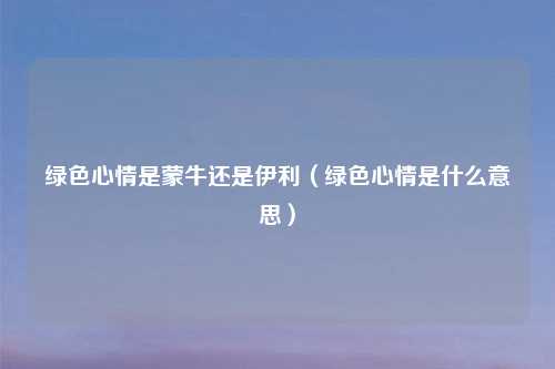 绿色心情是蒙牛还是伊利（绿色心情是什么意思）