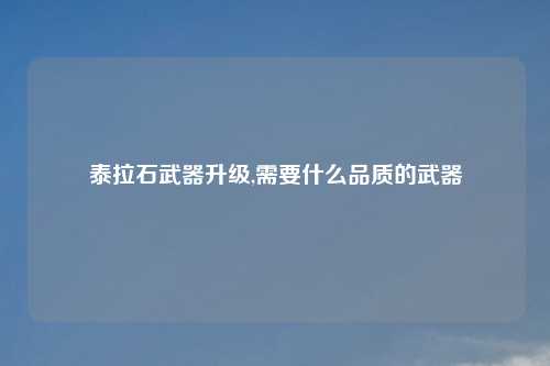 泰拉石武器升级,需要什么品质的武器