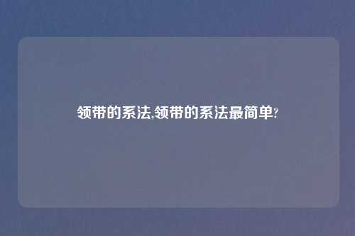 领带的系法,领带的系法最简单?