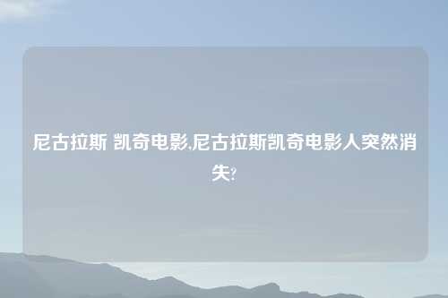 尼古拉斯 凯奇电影,尼古拉斯凯奇电影人突然消失?