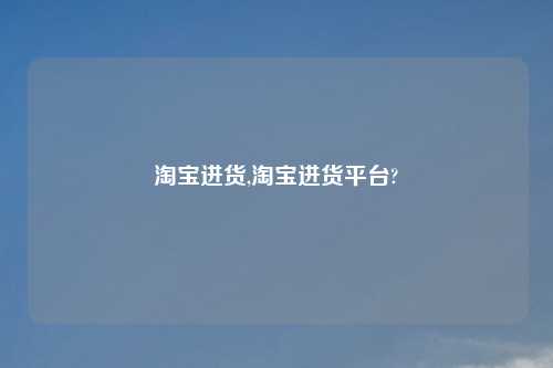 淘宝进货,淘宝进货平台?