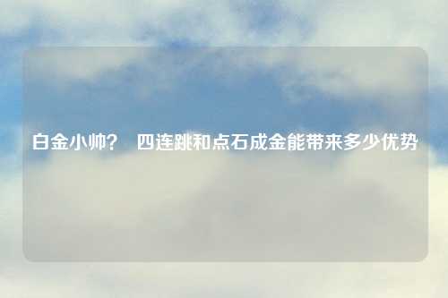 白金小帅？  四连跳和点石成金能带来多少优势