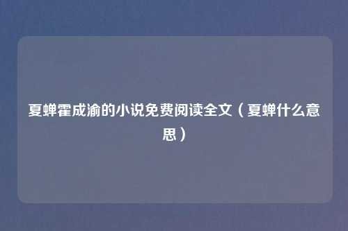 夏蝉霍成渝的小说免费阅读全文（夏蝉什么意思）