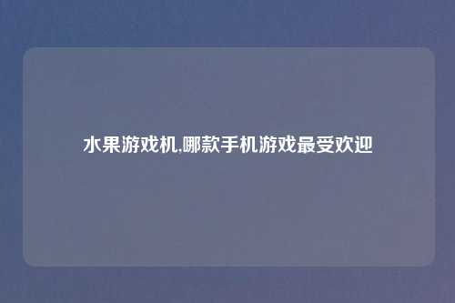 水果游戏机,哪款手机游戏最受欢迎