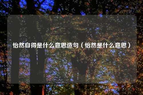 怡然自得是什么意思造句（怡然是什么意思）