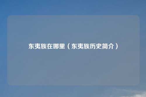 东夷族在哪里（东夷族历史简介）