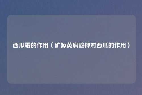 西瓜霜的作用（矿源黄腐酸钾对西瓜的作用）