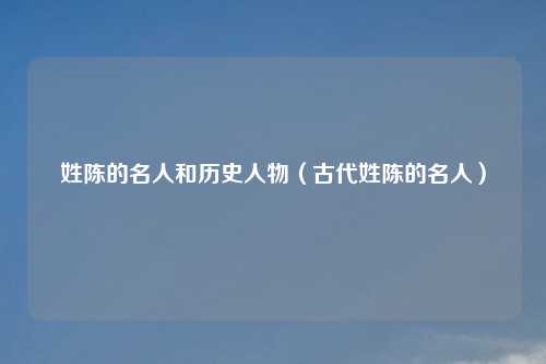 姓陈的名人和历史人物（古代姓陈的名人）