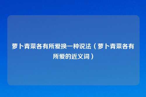 萝卜青菜各有所爱换一种说法（萝卜青菜各有所爱的近义词）