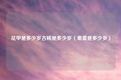 花甲是多少岁古稀是多少岁（耄耋是多少岁）
