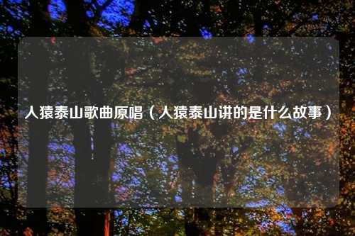 人猿泰山歌曲原唱（人猿泰山讲的是什么故事）