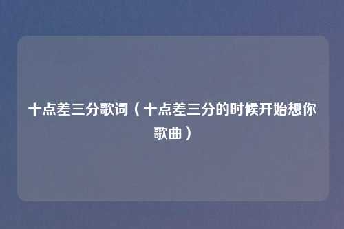 十点差三分歌词（十点差三分的时候开始想你歌曲）
