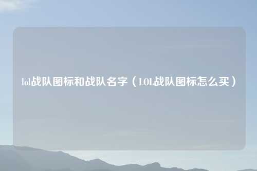 lol战队图标和战队名字（LOL战队图标怎么买）