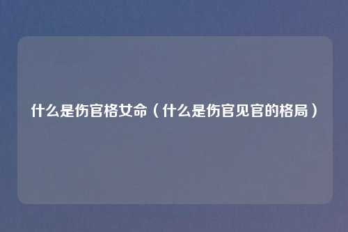 什么是伤官格女命（什么是伤官见官的格局）