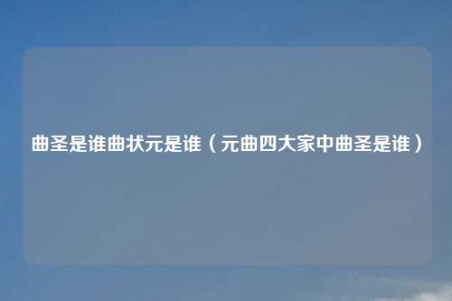 曲圣是谁曲状元是谁（元曲四大家中曲圣是谁）