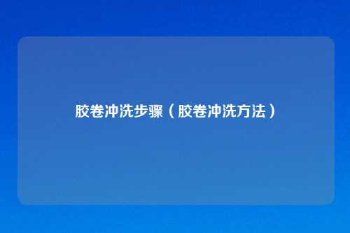 胶卷冲洗步骤（胶卷冲洗方法）